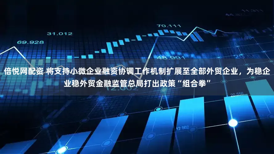 倍悦网配资 将支持小微企业融资协调工作机制扩展至全部外贸企业，为稳企业稳外贸金融监管总局打出政策“组合拳”