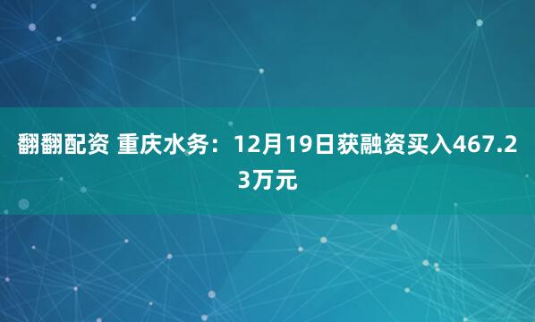 翻翻配资 重庆水务：12月19日获融资买入467.23万元