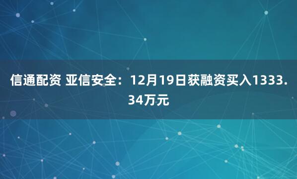 信通配资 亚信安全：12月19日获融资买入1333.34万元