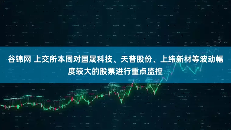 谷锦网 上交所本周对国晟科技、天普股份、上纬新材等波动幅度较大的股票进行重点监控