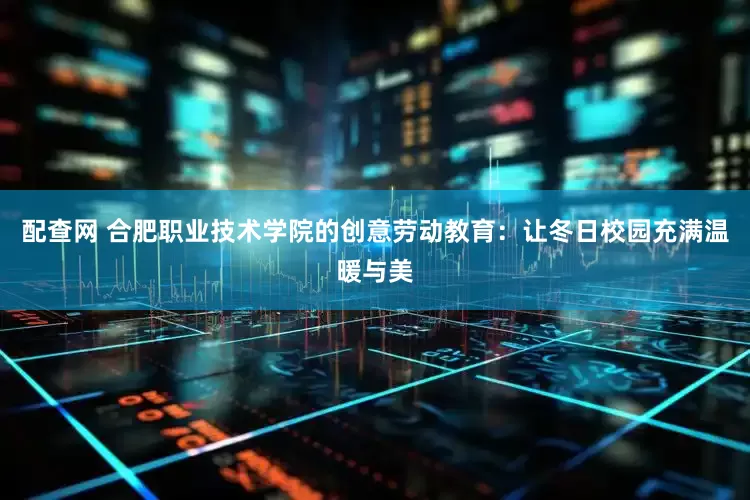 配查网 合肥职业技术学院的创意劳动教育：让冬日校园充满温暖与美