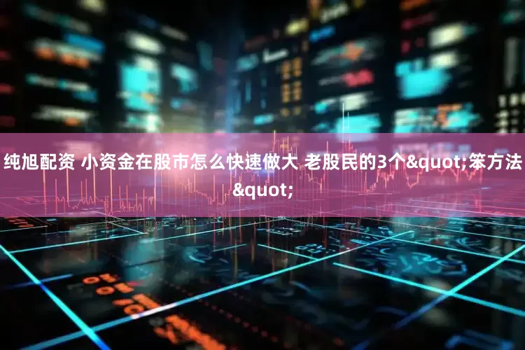 纯旭配资 小资金在股市怎么快速做大 老股民的3个"笨方法"