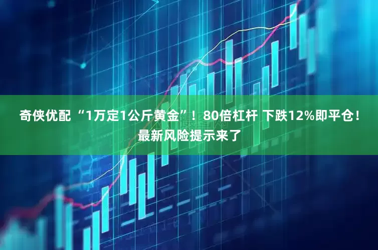 奇侠优配 “1万定1公斤黄金”！80倍杠杆 下跌12%即平仓！最新风险提示来了