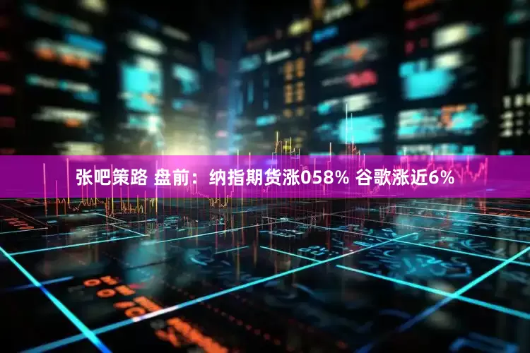 张吧策路 盘前:纳指期货涨058% 谷歌涨近6%