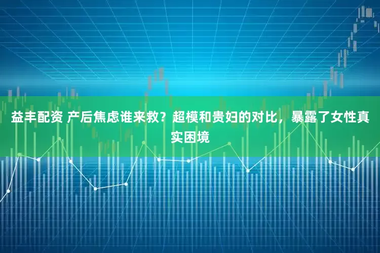 益丰配资 产后焦虑谁来救？超模和贵妇的对比，暴露了女性真实困境