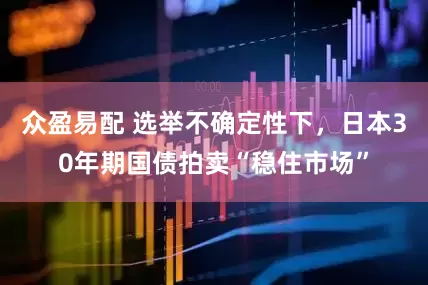 众盈易配 选举不确定性下，日本30年期国债拍卖“稳住市场”